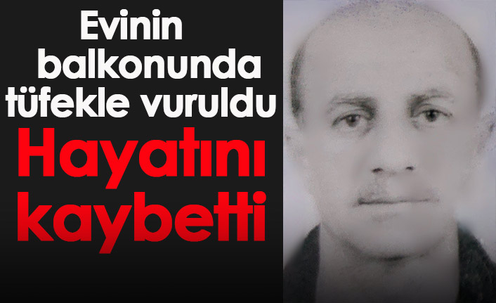 Evinin balkonunda tüfekle vuruldu hayatını kaybetti