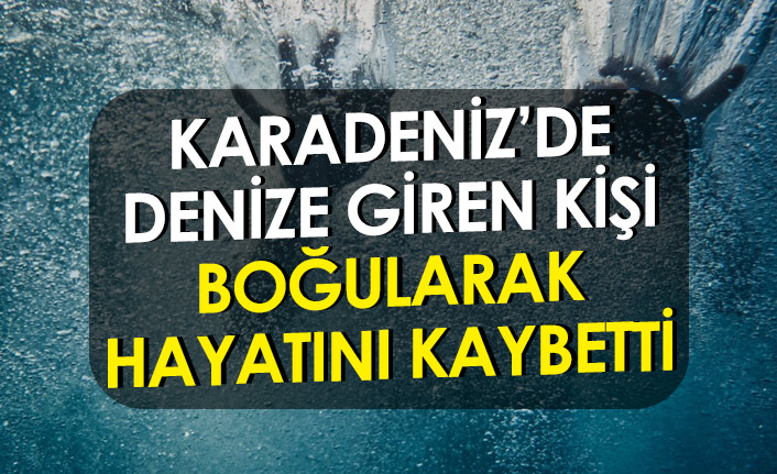 Karadeniz'de denize giren kişi boğularak hayatını kaybetti