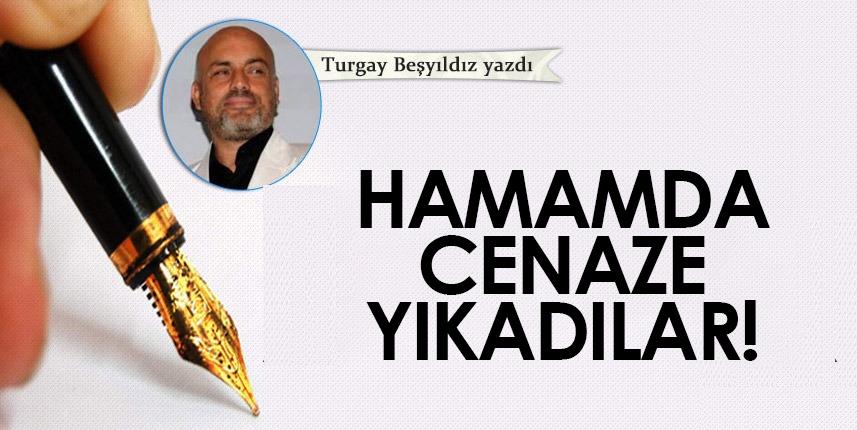 Turgay Beşyıldız yazdı! "Hamamda cenaze yıkadılar!"