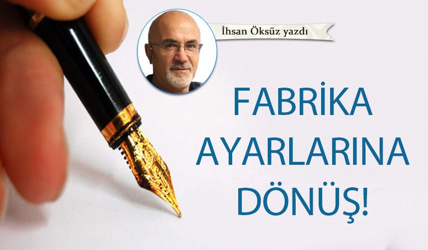 İhsan Öksüz Yazdı "Fabrika ayarlarına dönüş!"