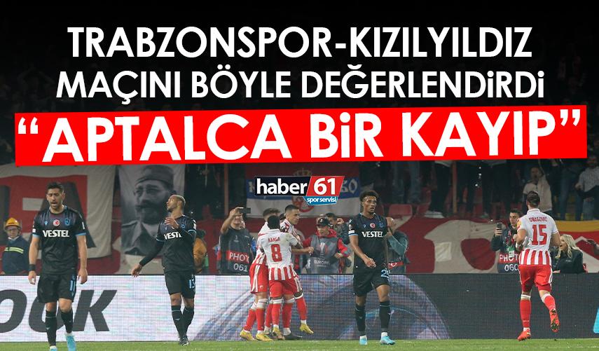 Trabzonspor-Kızılyıldız maçını böyle değerlendirdi: Aptalca bir kayıp