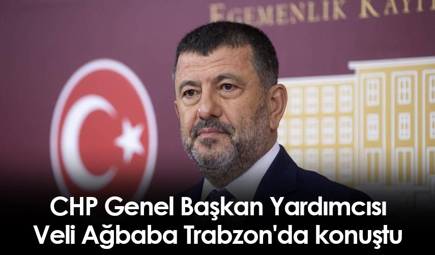 CHP Genel Başkan Yardımcısı Veli Ağbaba Trabzon'da konuştu