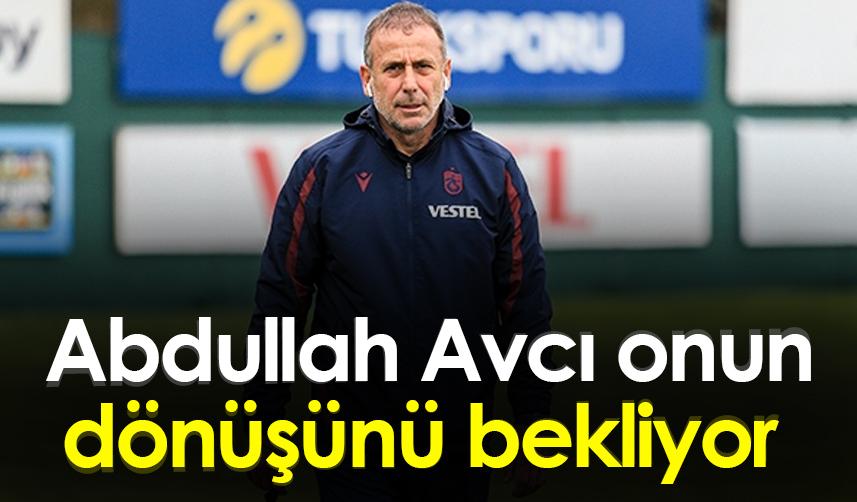 Abdullah Avcı onun dönüşünü bekliyor