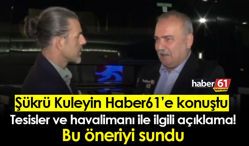 Şükrü Kuleyin Haber61'e konuştu! Havalimanı ve tesisler ile ilgili açıklama! Bu öneriyi sundu..