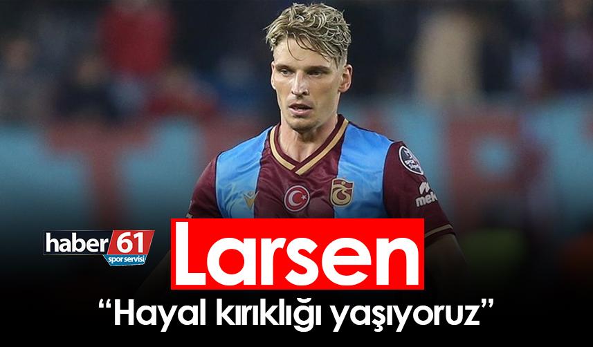 Larsen “Hayal kırıklığı yaşıyoruz”