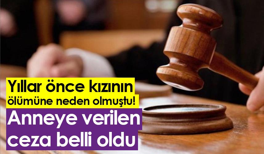 Rize'de yıllar önce kızının ölümüne neden olmuştu! Anneye verilen ceza belli oldu