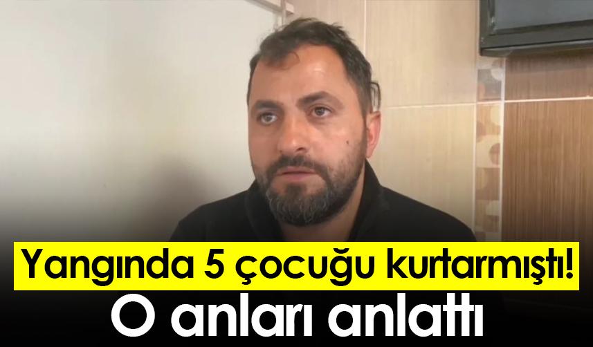 Artvin'de yangında 5 çocuğu kurtarmıştı! O anları anlattı