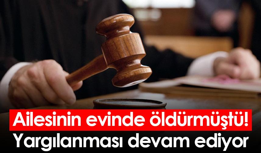 Ailesinin evinde öldürmüştü! Yargılanması devam ediyor