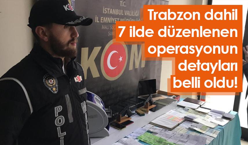 Trabzon dahil 7 ilde düzenlenen operasyonun detayları belli oldu!