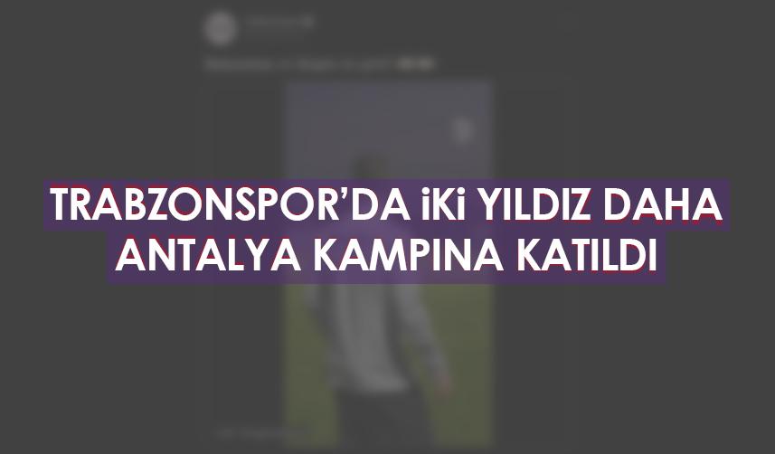 Trabzonspor'da iki yıldız daha Antalya kampına katıldı