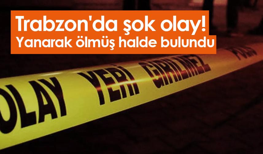 Trabzon'da şok olay! Yanarak ölmüş halde bulundu