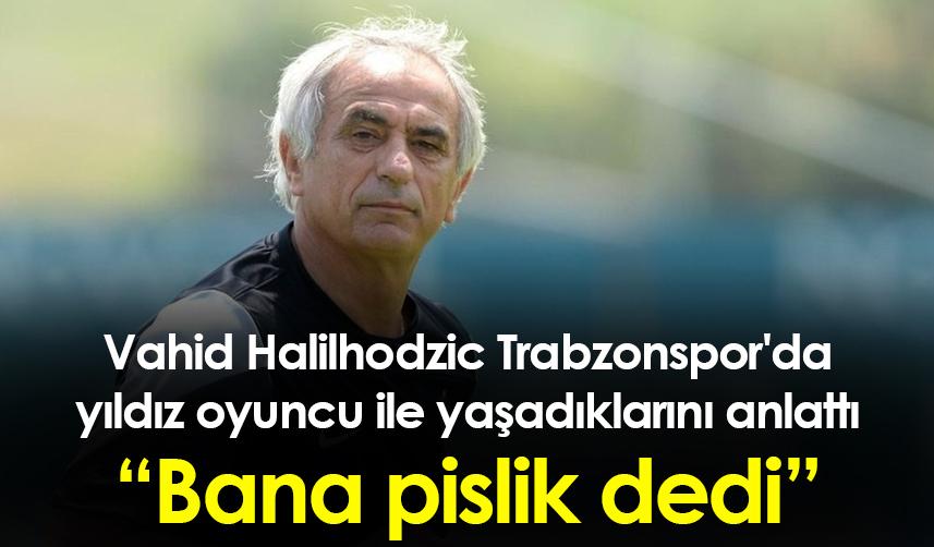 Vahid Halilhodzic Trabzonspor'da yıldız oyuncu ile yaşadıklarını anlattı