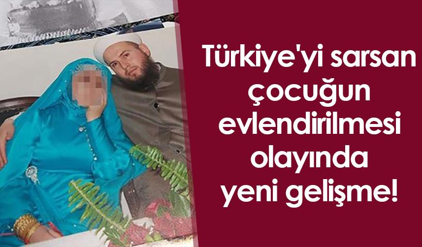 Türkiye'yi sarsan çocuğun evlendirilmesi olayında yeni gelişme!