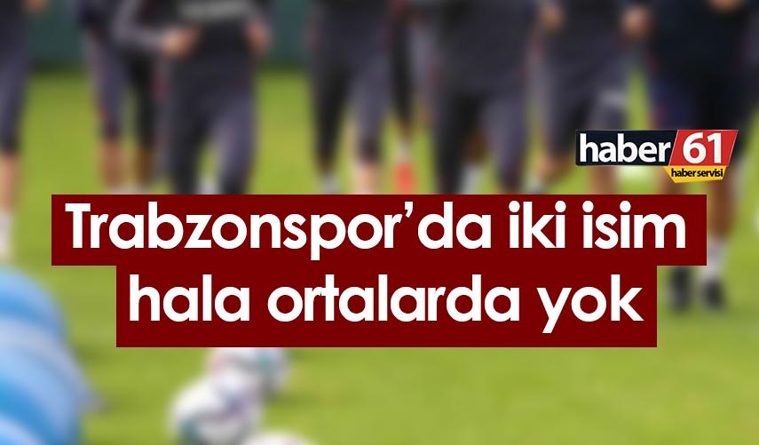 Trabzonspor’da iki isim hala ortalarda yok