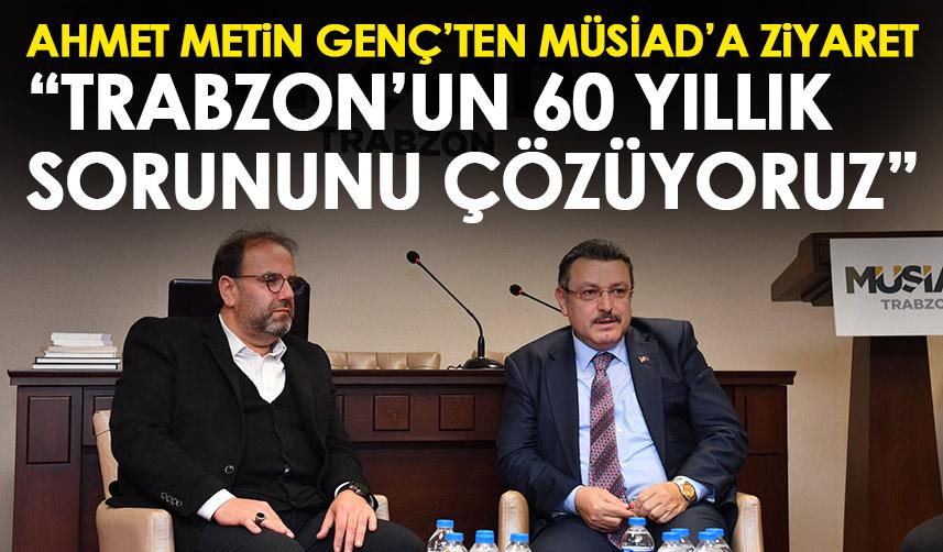 Ahmet Metin Genç'ten MÜSİAD'a ziyaret: Trabzon'un 60 yıllık sorununu çözüyoruz