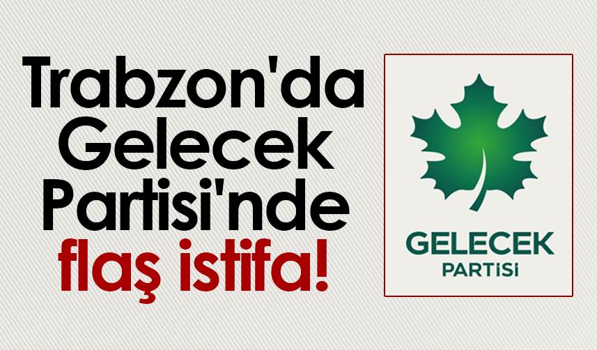 Trabzon'da Gelecek Partisi'nde flaş istifa!