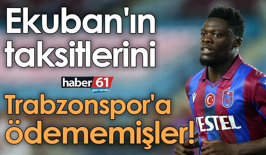 Ekuban'ın taksitlerini Trabzonspor'a ödememişler!