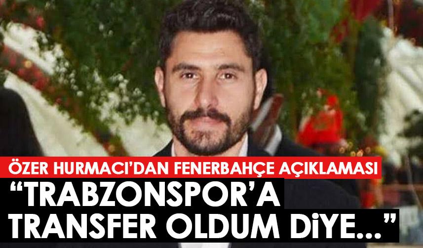 Özer Hurmacı'dan Fenerbahçe açıklaması: Trabzonspor'a transfer oldum diye...