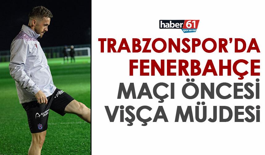 Trabzonspor'da Fenerbahçe maçı öncesinde sevindiren Vişça gelişmesi! 