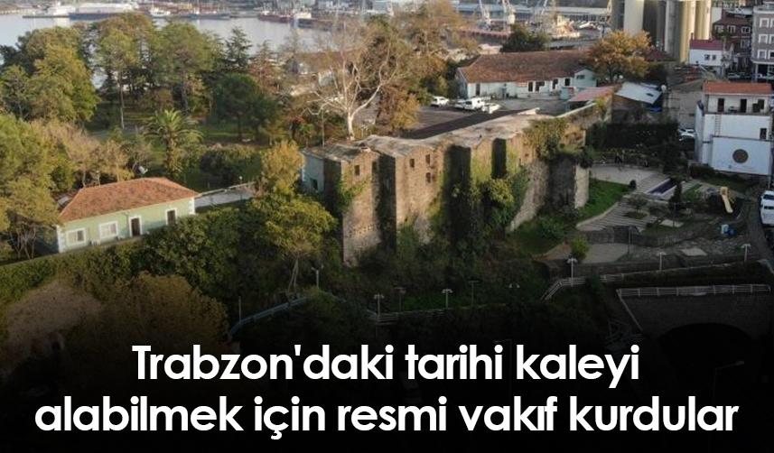 Trabzon'daki tarihi kaleyi alabilmek için resmi vakıf kurdular