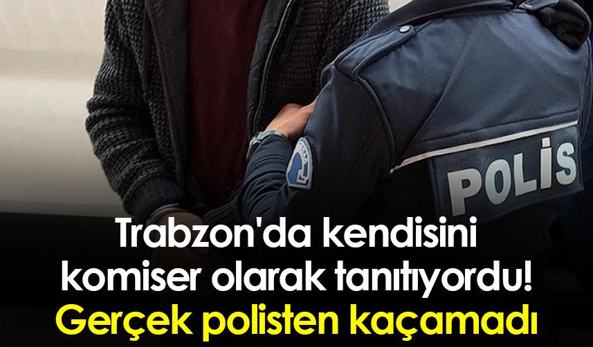 Trabzon'da kendisini komiser olarak tanıtıyordu! Polisten kaçamadı