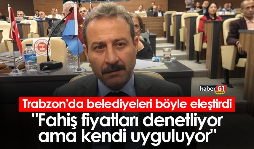 Trabzon'da belediyeleri böyle eleştirdi "Fahiş fiyatları denetliyor ama kendi uyguluyor"