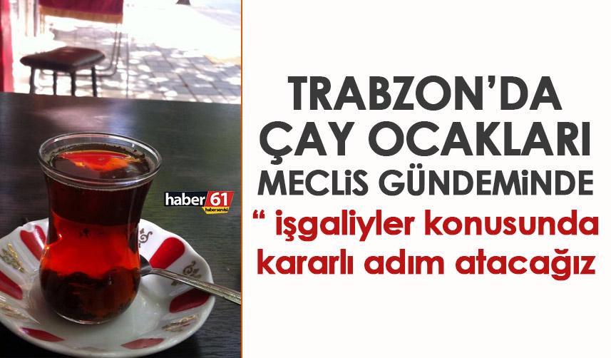 Ortahisar meclisinde gündem çay ocakları: işgaliyeler konusunda kararlı adım atacağız