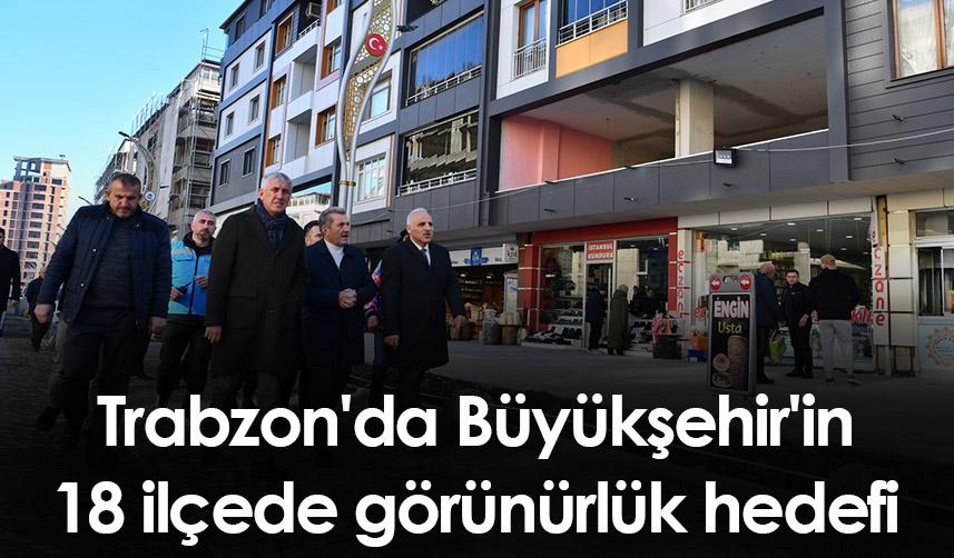 Trabzon'da Büyükşehir'in 18 ilçede görünürlük hedefi