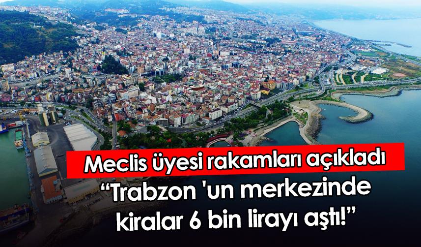 Meclis üyesi rakamları açıkladı: "Trabzon 'un merkezinde kiralar 6 bin lirayı aştı"