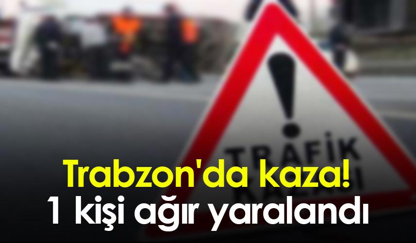 Trabzon'da kaza! 1 kişi ağır yaralandı