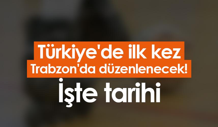 Türkiye'de ilk kez Trabzon'da düzenlenecek! İşte tarihi