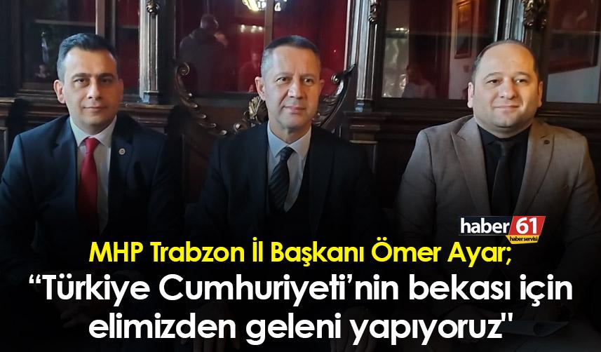 MHP Trabzon İl Başkanı Ömer Ayar: "Türkiye Cumhuriyeti'nin bekası için elimizden geleni yapıyoruz"