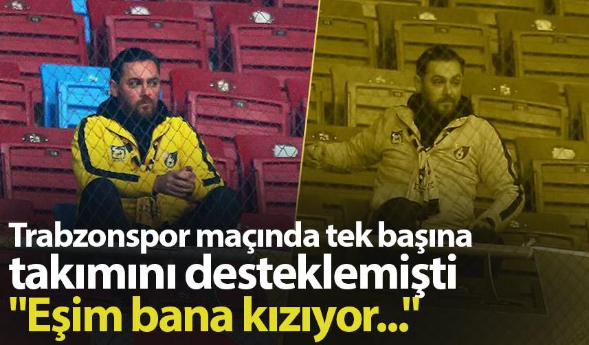 Trabzonspor maçında tek başına takımını desteklemişti "Eşim bana kızıyor..."