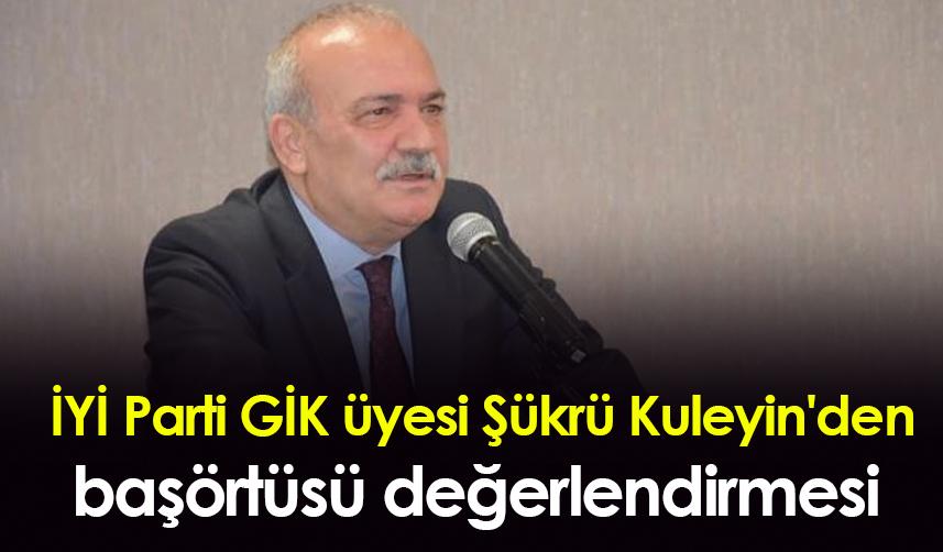 İYİ Parti GİK üyesi Şükrü Kuleyin'den başörtüsü değerlendirmesi