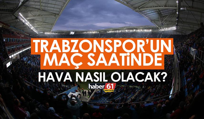 Trabzonspor’un maç saatinde hava nasıl olacak?