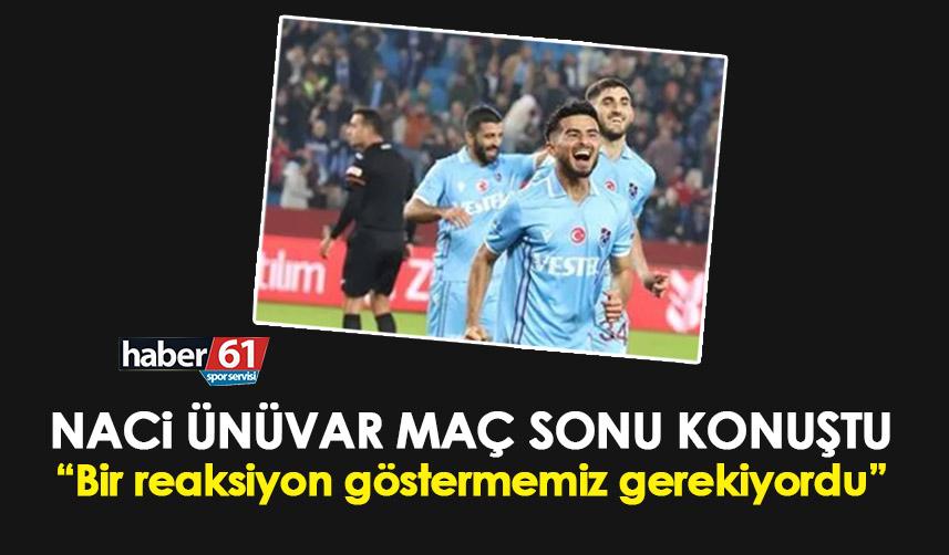 Trabzonspor’da Naci Ünüvar “Bir reaksiyon göstermemiz gerekiyordu”