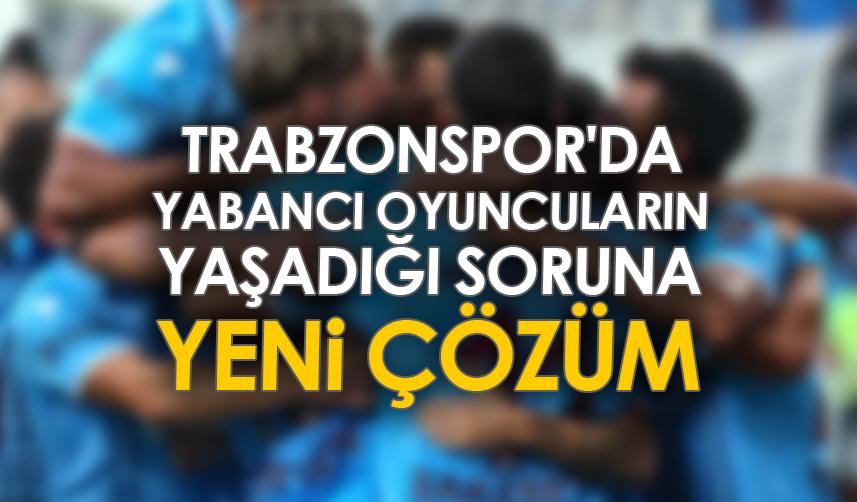 Trabzonspor'da yabancı oyuncuların yaşadığı soruna yeni çözüm