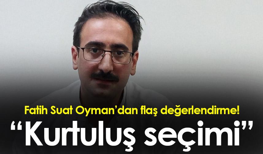 Fatih Suat Oyman’dan flaş değerlendirme! “Kurtuluş seçimi”