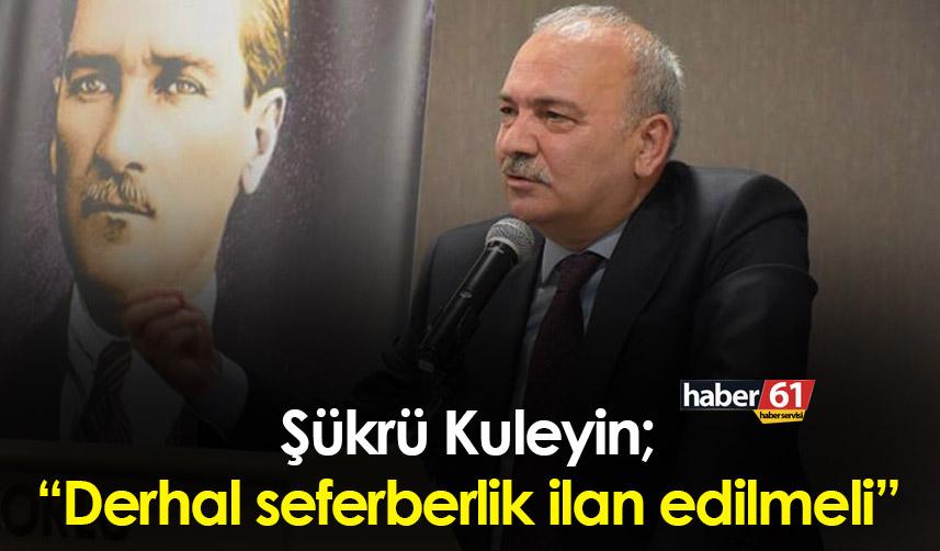 Şükrü Kuleyin: “Derhal seferberlik ilan edilmeli”