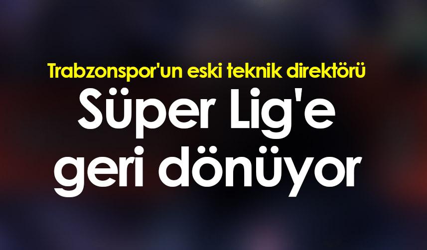 Trabzonspor'un eski teknik direktörü Süper Lig'e geri dönüyor