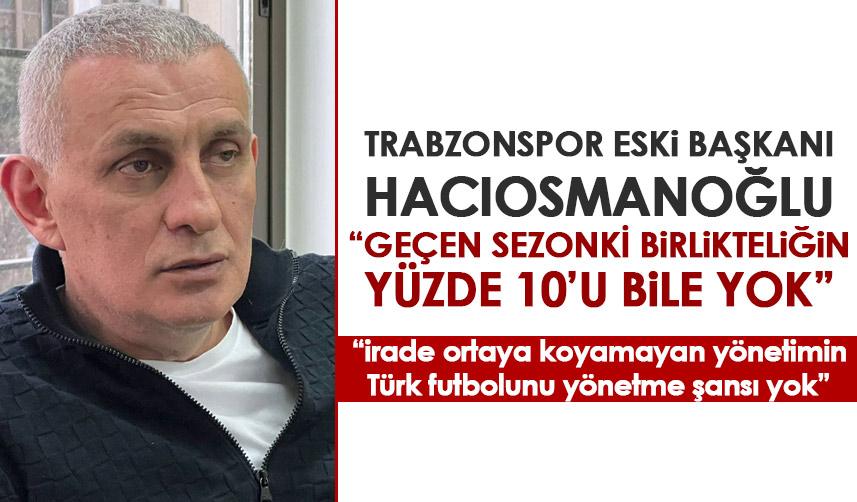 Trabzonspor'un eski başkanı Hacıosmanoğlu "Geçen sezonki birlikteliğin yüzde 10'u bile yok"