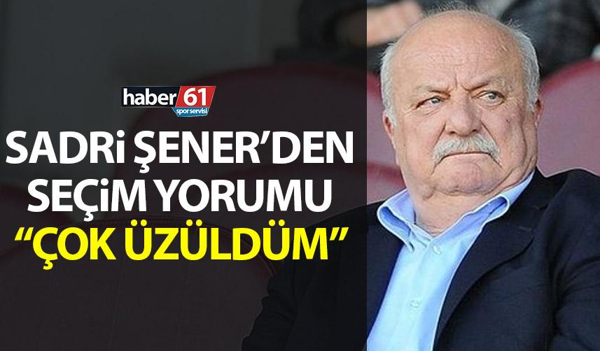 Trabzonspor'un eski başkanı Sadri Şener'den seçim yorumu "Çok üzüldüm"