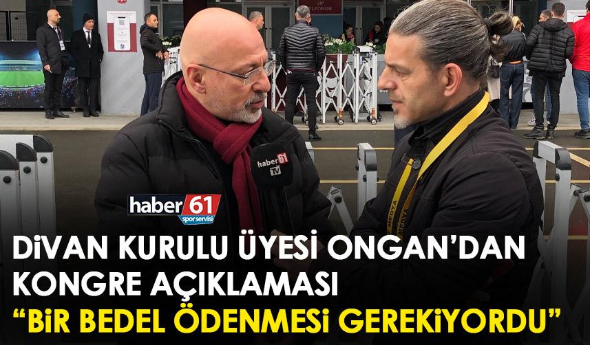 Trabzonspor Divan kurulu üyesi Ongan’dan kongre açıklaması "Bir bedel ödemesi gerekiyordu”