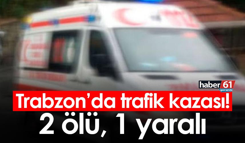 Trabzon’da trafik kazası! 2 ölü, 1 yaralı