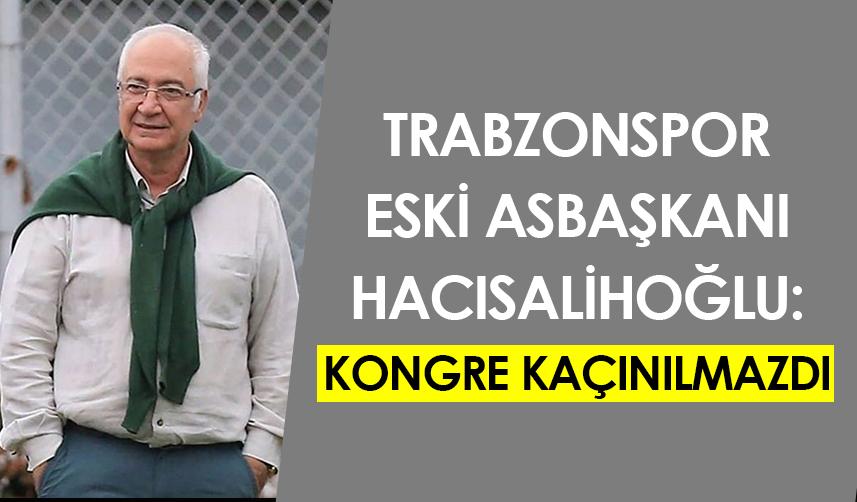 Trabzonspor Eski Asbaşkanı Hacısalihoğlu: Kongre kaçınılmazdı