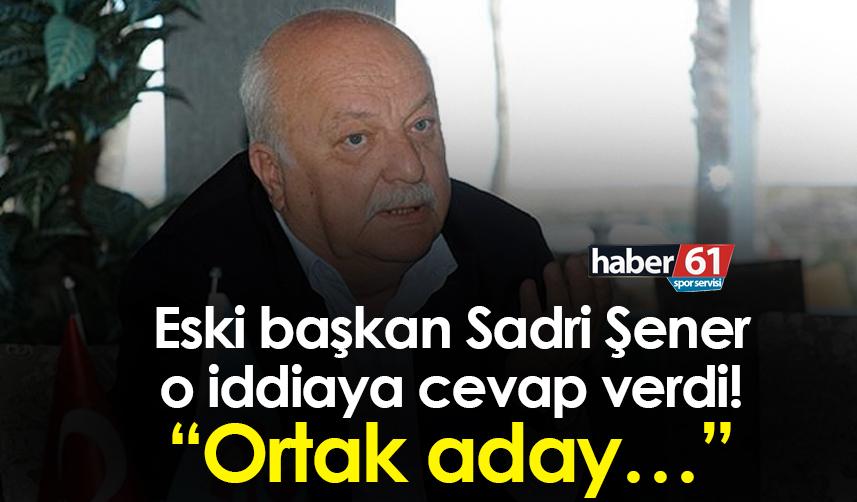 Trabzonspor eski başkanı Sadri Şener o iddiaya cevap verdi! “Ortak aday…”