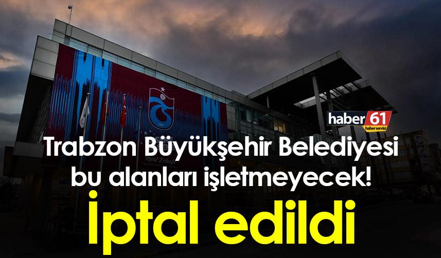 Trabzon Büyükşehir Belediyesi bu alanları işletmeyecek! İptal edildi