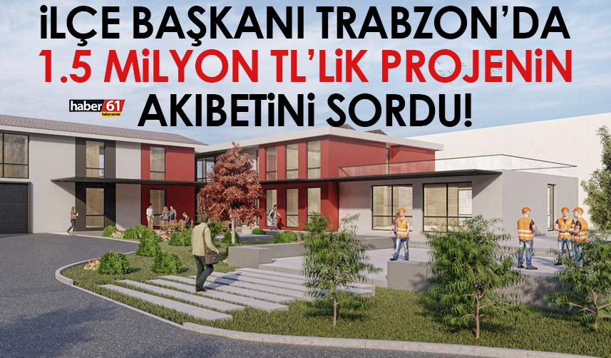 İlçe başkanı Trabzon’da 1.5 milyon TL’lik projenin akıbetini sordu!