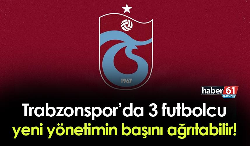 Trabzonspor'da 3 futbolcu yeni yönetimin başını ağrıtabilir!