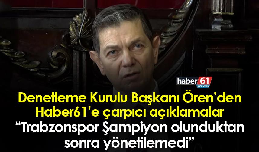 Denetleme Kurulu Başkanı Ören: “Trabzonspor Şampiyon olunduktan sonra yönetilemedi”